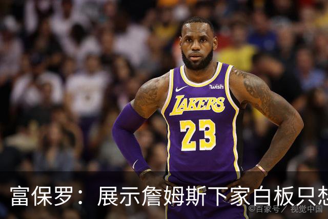 富保罗：展示詹姆斯下家白板只想让球迷了解决策内幕&是艰难决定
